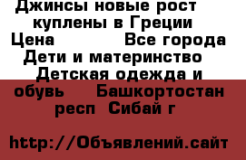 Джинсы новые рост 116 куплены в Греции › Цена ­ 1 000 - Все города Дети и материнство » Детская одежда и обувь   . Башкортостан респ.,Сибай г.